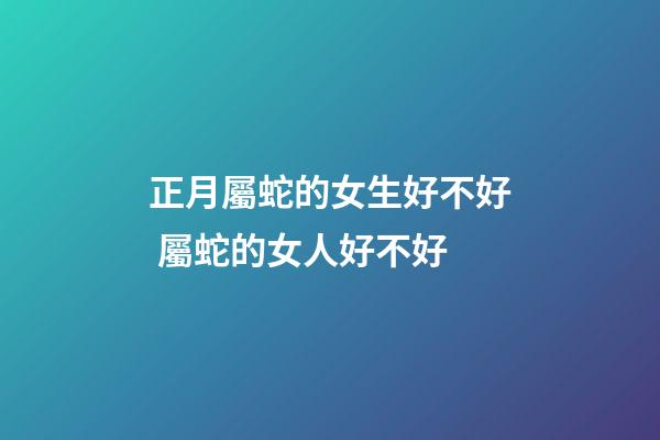 正月屬蛇的女生好不好 屬蛇的女人好不好-第1張-觀點-玄機派